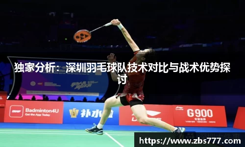 独家分析：深圳羽毛球队技术对比与战术优势探讨