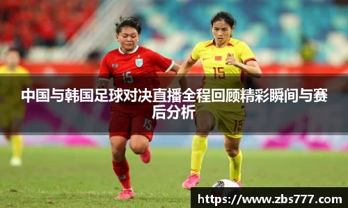 中国与韩国足球对决直播全程回顾精彩瞬间与赛后分析